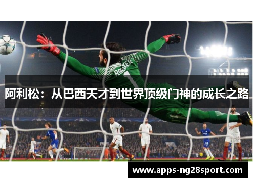 阿利松:从巴西天才到世界顶级门神的成长之路 阿利松:从巴西天才到世界顶级门神的成长之路