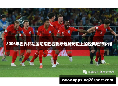 2006年世界杯法国逆袭巴西揭示足球历史上的经典逆转瞬间