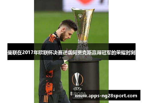 曼联在2017年欧联杯决赛逆袭阿贾克斯赢得冠军的荣耀时刻 曼联在2017年欧联杯决赛逆袭阿贾克斯赢得冠军的荣耀时刻