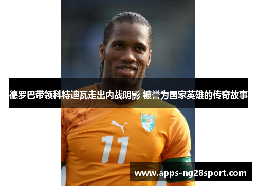 德罗巴带领科特迪瓦走出内战阴影 被誉为国家英雄的传奇故事