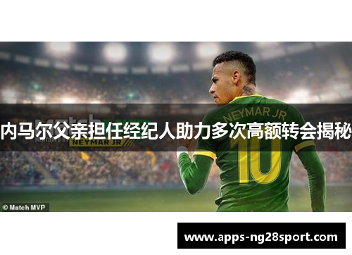 内马尔父亲担任经纪人助力多次高额转会揭秘 内马尔父亲担任经纪人助力多次高额转会揭秘