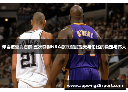 邓肯被誉为石佛 五次夺得NBA总冠军展现无与伦比的稳定与伟大