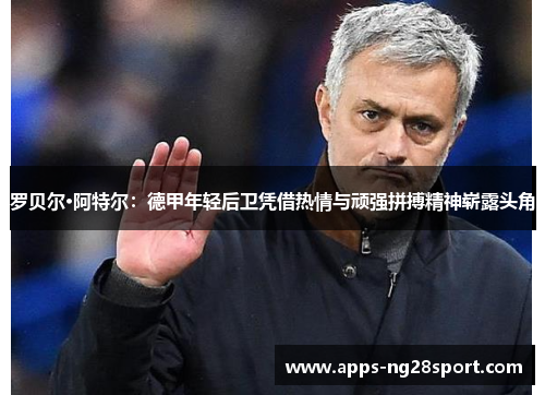 罗贝尔·阿特尔:德甲年轻后卫凭借热情与顽强拼搏精神崭露头角 罗贝尔·阿特尔:德甲年轻后卫凭借热情与顽强拼搏精神崭露头角