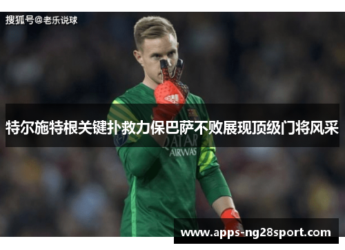 特尔施特根关键扑救力保巴萨不败展现顶级门将风采 特尔施特根关键扑救力保巴萨不败展现顶级门将风采
