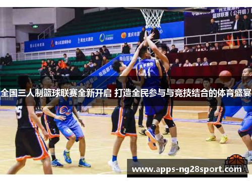全国三人制篮球联赛全新开启 打造全民参与与竞技结合的体育盛宴