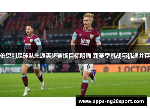 伯恩利足球队重返英超赛场目标明确 新赛季挑战与机遇并存