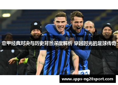 意甲经典对决与历史背景深度解析 穿越时光的足球传奇