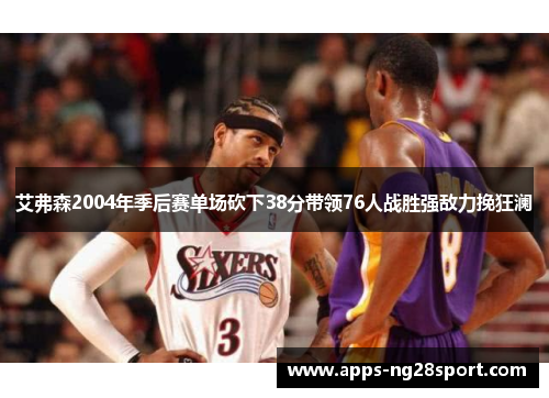 艾弗森2004年季后赛单场砍下38分带领76人战胜强敌力挽狂澜