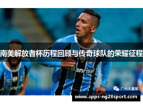 南美解放者杯历程回顾与传奇球队的荣耀征程