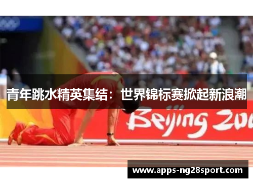 青年跳水精英集结：世界锦标赛掀起新浪潮
