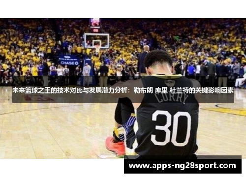 未来篮球之王的技术对比与发展潜力分析：勒布朗 库里 杜兰特的关键影响因素