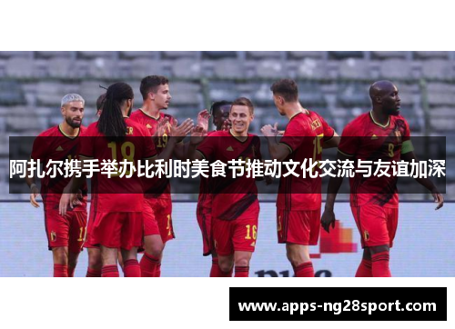 阿扎尔携手举办比利时美食节推动文化交流与友谊加深