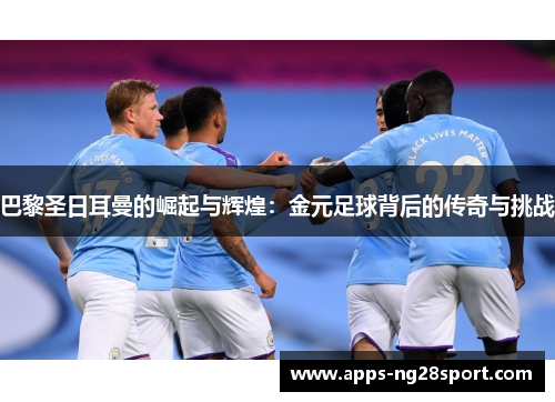 巴黎圣日耳曼的崛起与辉煌：金元足球背后的传奇与挑战