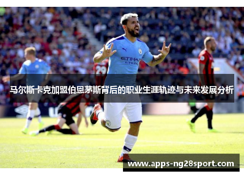马尔斯卡克加盟伯恩茅斯背后的职业生涯轨迹与未来发展分析