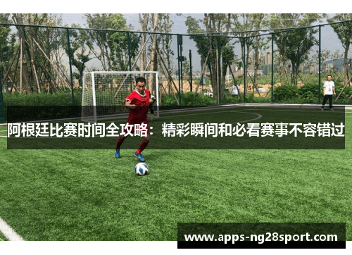 阿根廷比赛时间全攻略：精彩瞬间和必看赛事不容错过