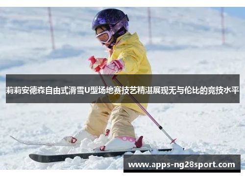 莉莉安德森自由式滑雪U型场地赛技艺精湛展现无与伦比的竞技水平