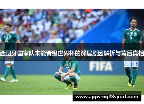 西班牙国家队未能晋级世界杯的深层原因解析与背后真相