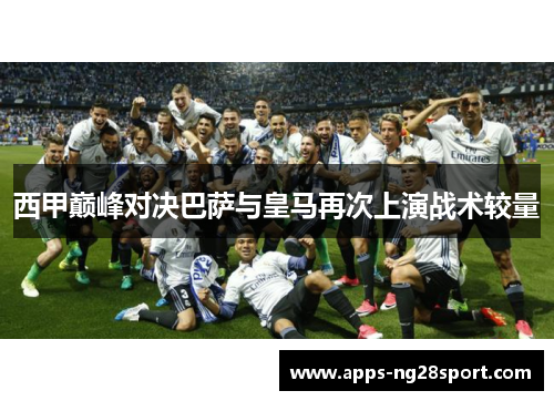 西甲巅峰对决巴萨与皇马再次上演战术较量