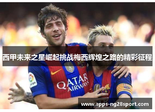 西甲未来之星崛起挑战梅西辉煌之路的精彩征程