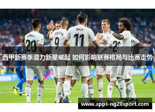 西甲新赛季潜力新星崛起 如何影响联赛格局与比赛走势